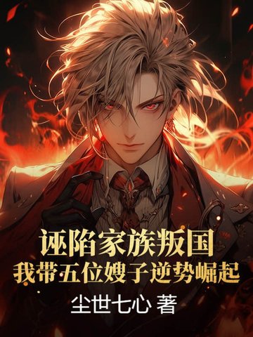 诬陷家族叛国，我带五位嫂子逆势崛起！诬陷家族叛国，我带五位嫂子逆势崛起！