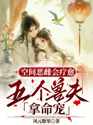 空间恶雌会疗愈，五个兽夫拿命宠空间恶雌会疗愈，五个兽夫拿命宠
